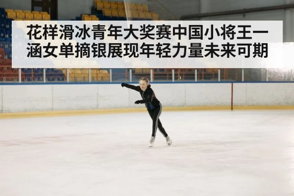 花样滑冰青年大奖赛中国小将王一涵女单摘银展现年轻力量未来可期